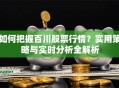 如何把握百川股票行情？实用策略与实时分析全解析