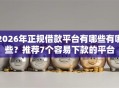 2026年正规借款平台有哪些有哪些？推荐7个容易下款的平台
