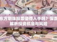 东方明珠股票值得入手吗？深度解析投资机会与风险