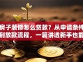 房子装修怎么贷款？从申请条件到放款流程，一篇讲透新手也能办