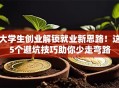大学生创业解锁就业新思路！这5个避坑技巧助你少走弯路