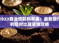 2023商业贷款利率表：最新银行利息对比及省钱攻略