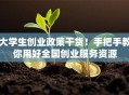 大学生创业政策干货！手把手教你用好全国创业服务资源