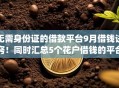 无需身份证的借款平台9月借钱诀窍!同时汇总5个花户借钱的平台100%能借到app 无需身份证的借款平台9月借钱诀窍!同时汇总5个花户借钱的平台100%能借到app