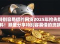 特别容易借的网贷2025年抢先爆料！顺便分享特别容易借的贷款平台
