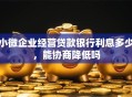小微企业经营贷款银行利息多少，能协商降低吗