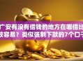 广安有没有借钱的地方在哪借比较容易？类似强制下款的7个口子参考
