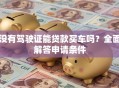 没有驾驶证能贷款买车吗？全面解答申请条件