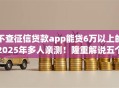 不查征信贷款app能贷6万以上的2025年多人亲测！隆重解说五个借款口子能借6万以上不查征信