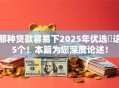 那种贷款容易下2025年优选​这5个！本篇为您深度论述！