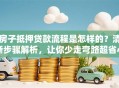房子抵押贷款流程是怎样的？清晰步骤解析，让你少走弯路超省心