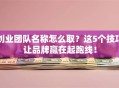 创业团队名称怎么取？这5个技巧让品牌赢在起跑线！
