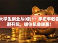 大学生创业从0到1：手把手教你避开坑，抓住机会逆袭！