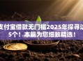 支付宝借款无门槛2025年探寻这5个!本篇为您细致精选! 支付宝借款无门槛2025年探寻这5个!本篇为您细致精选!
