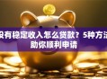 没有稳定收入怎么贷款？5种方法助你顺利申请