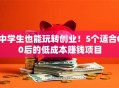 中学生也能玩转创业！5个适合00后的低成本赚钱项目