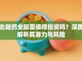 北陆药业股票值得投资吗？深度解析其潜力与风险