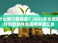 什么银行能贷款？2025年主流银行贷款条件及适用场景汇总