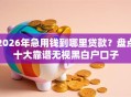 2026年急用钱到哪里贷款？盘点十大靠谱无视黑白户口子