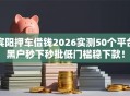 宾阳押车借钱2026实测50个平台黑户秒下秒批低门槛稳下款！