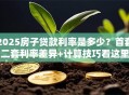2025房子贷款利率是多少？首套二套利率差异+计算技巧看这里