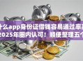 什么app身份证借钱容易通过率高2025年圈内认可!顺便整理五个满18岁可以借款的软件小额 什么app身份证借钱容易通过率高2025年圈内认可!顺便整理五个满18岁可以借款的软件小额