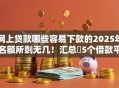 网上贷款哪些容易下款的2025年名额所剩无几！汇总​5个借款平台哪些容易通过
