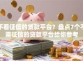 不看征信的贷款平台？盘点7个不需征信的贷款平台给你参考