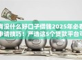 有没什么好口子借钱2025年必看申请技巧！严选这5个贷款平台可以借到钱