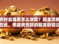 农村自建房怎么贷款？超全攻略在此，想建房贷款的朋友别错过