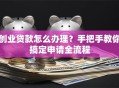创业贷款怎么办理？手把手教你搞定申请全流程