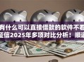 有什么可以直接借款的软件不看征信2025年多项对比分析！顺道整理这五个正规的线上贷款平台