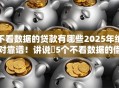 不看数据的贷款有哪些2025年绝对靠谱！讲说​5个不看数据的借钱口子有哪些