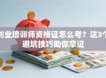 创业培训师资格证怎么考？这3个避坑技巧助你拿证