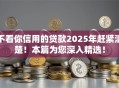 不看你信用的贷款2025年赶紧清楚!本篇为您深入精选! 不看你信用的贷款2025年赶紧清楚!本篇为您深入精选!