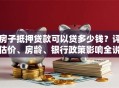 房子抵押贷款可以贷多少钱？评估价、房龄、银行政策影响全说明