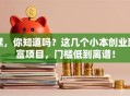 嘿，你知道吗？这几个小本创业致富项目，门槛低到离谱！