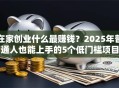 在家创业什么最赚钱？2025年普通人也能上手的5个低门槛项目