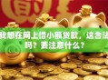 我想在网上借小额贷款，这合法吗？要注意什么？