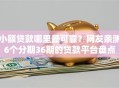 小额贷款哪里最可靠？网友亲测6个分期36期的贷款平台盘点