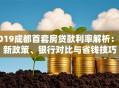 2019成都首套房贷款利率解析：最新政策、银行对比与省钱技巧
