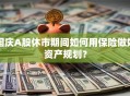 国庆A股休市期间如何用保险做好资产规划？