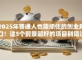 2025年普通人也能抓住的创业风口！这5个前景超好的项目别错过