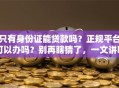 只有身份证能贷款吗？正规平台可以办吗？别再瞎猜了，一文讲明白