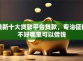 最新十大贷款平台贷款，专治征信不好哪里可以借钱