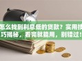 怎么找到利息低的贷款？实用技巧揭秘，看完就能用，别错过！