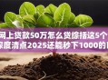 网上贷款50万怎么贷综括这5个！深度清点2025还能秒下1000的口子
