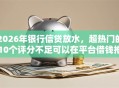 2026年银行信贷放水，超热门的10个评分不足可以在平台借钱推荐