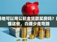 异地可以用公积金贷款买房吗？搞懂这些，办理少走弯路