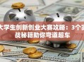 大学生创新创业大赛攻略：3个实战秘籍助你弯道超车